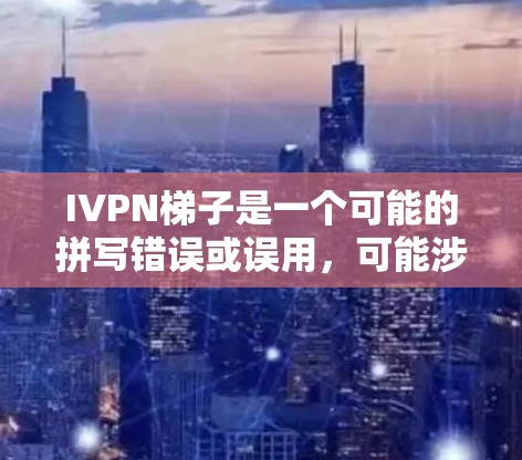 IVPN梯子是一个可能的拼写错误或误用，可能涉及到梯子（ladder）和IVPN（某种特定的设备、软件或项目名称）的组合。以下是一些可能的解释