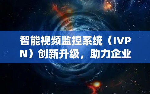 智能视频监控系统（IVPN）创新升级，助力企业智能化发展