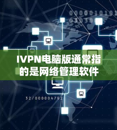 IVPN电脑版通常指的是网络管理软件或工具，用于从电脑上直接访问和管理网络设备，如路由器、交换机、打印机等。以下是一些可能的IVPN电脑版及其功能