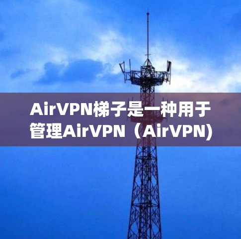 AirVPN梯子是一种用于管理AirVPN(AirVPN)网络连接的层级结构,通常包括以下几个主要功能 AirVPN梯子是一种用于管理AirVPN(AirVPN)网络连接的层级结构,通常包括以下几个主要功能