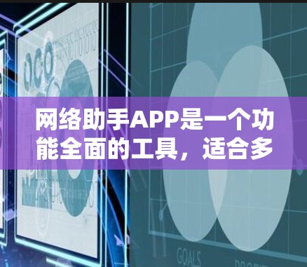 网络助手APP是一个功能全面的工具，适合多种场景使用。为了方便下载和使用，建议按照以下步骤进行