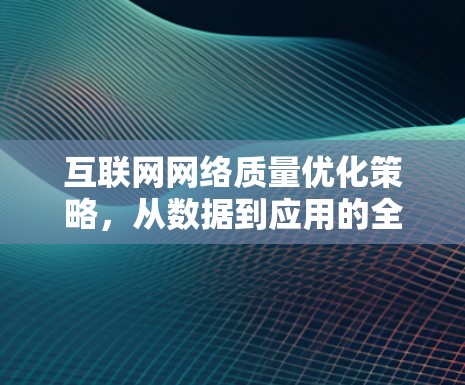 互联网网络质量优化策略，从数据到应用的全面突破