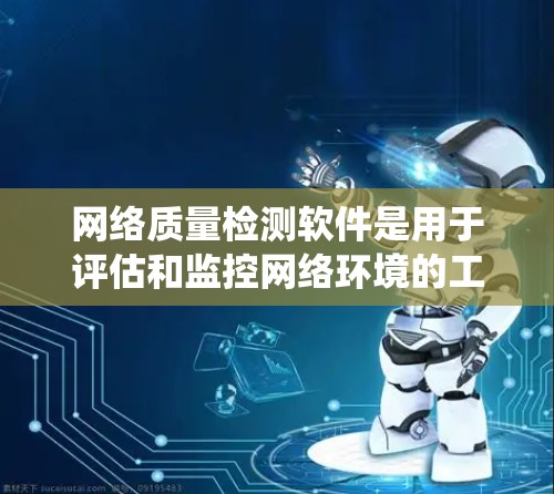 网络质量检测软件是用于评估和监控网络环境的工具，帮助识别和解决网络问题。以下是系统学习这些软件的步骤
