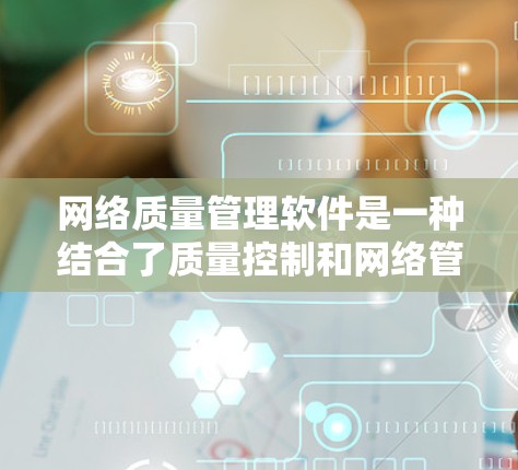 网络质量管理软件是一种结合了质量控制和网络管理技术的工具，主要用于监控和管理网络中的质量问题。以下是对该主题的分步解释