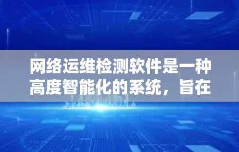 网络运维检测软件是一种高度智能化的系统,旨在通过实时监控和自动分析设备状态,帮助运维人员及时发现和解决问题。以下是对该软件的详细介绍 网络运维检测软件是一种高度智能化的系统,旨在通过实时监控和自动分析设备状态,帮助运维人员及时发现和解决问题。以下是对该软件的详细介绍