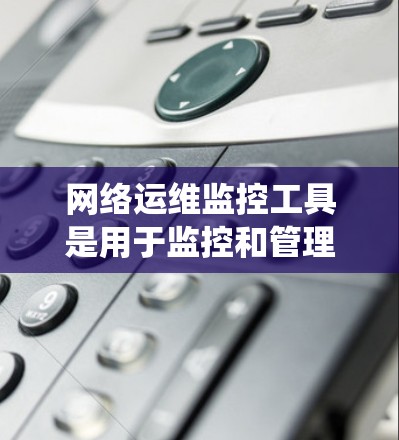 网络运维监控工具是用于监控和管理网络设备和网络环境的系统,广泛应用于各种网络运维场景。以下是对这些工具的详细介绍 网络运维监控工具是用于监控和管理网络设备和网络环境的系统,广泛应用于各种网络运维场景。以下是对这些工具的详细介绍