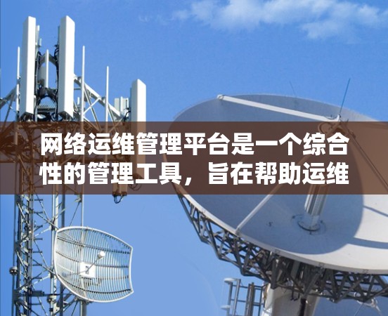 网络运维管理平台是一个综合性的管理工具,旨在帮助运维人员高效管理网络设备和网络服务,确保网络的稳定、高效和安全。以下是该平台的主要功能和特点 网络运维管理平台是一个综合性的管理工具,旨在帮助运维人员高效管理网络设备和网络服务,确保网络的稳定、高效和安全。以下是该平台的主要功能和特点
