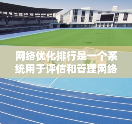网络优化排行是一个系统用于评估和管理网络性能，以提高网络性能和优化用户体验。以下是针对网络优化排行的详细指南