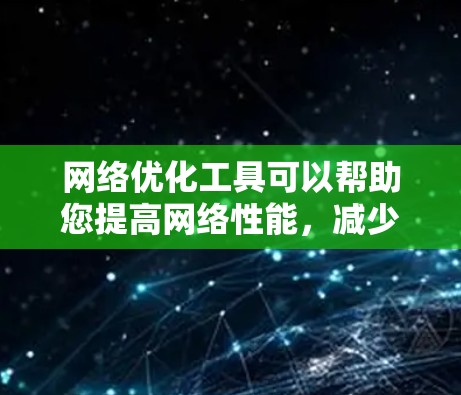 网络优化工具可以帮助您提高网络性能，减少延迟，优化数据传输和存储。以下是几个常用的网络优化工具