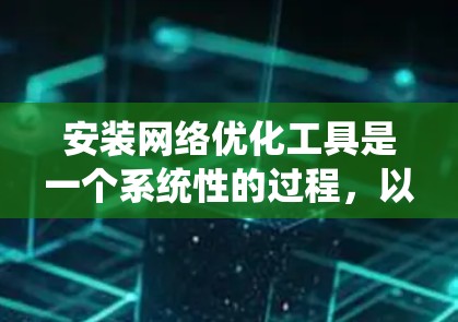 安装网络优化工具是一个系统性的过程，以下是逐步指南