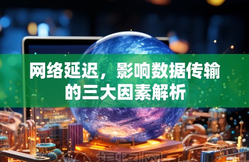 网络延迟，影响数据传输的三大因素解析
