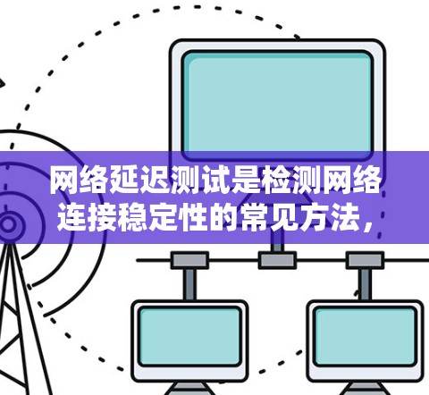 网络延迟测试是检测网络连接稳定性的常见方法，帮助你优化网络性能。以下是网络延迟测试的详细教程，涵盖从安装工具到处理结果的步骤