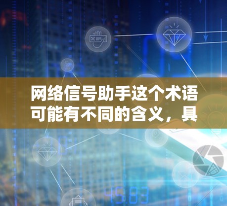 网络信号助手这个术语可能有不同的含义，具体取决于上下文。以下是一些可能的解释