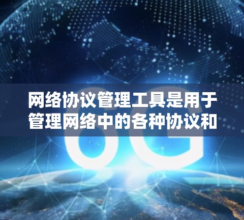网络协议管理工具是用于管理网络中的各种协议和设备的工具，帮助管理员高效地监控、配置和管理网络环境。以下是对这些工具的详细总结