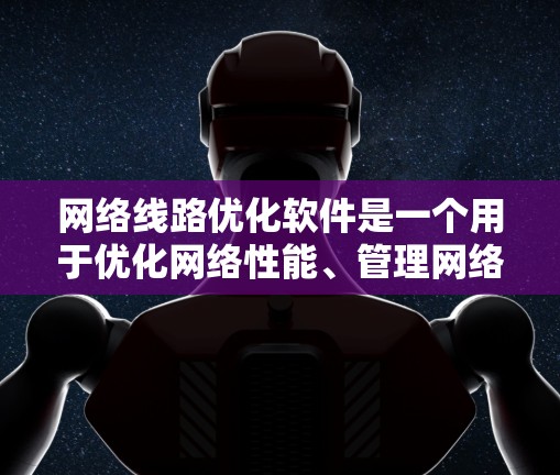 网络线路优化软件是一个用于优化网络性能、管理网络设备和管理网络设备配置的工具。以下是一些常见的网络线路优化软件及其特点