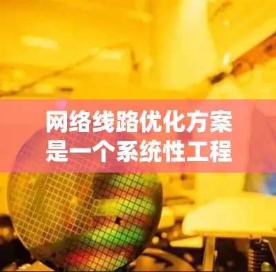 网络线路优化方案是一个系统性工程，需要综合考虑硬件、软件、管理等多个方面。以下是一个详细的网络线路优化方案，涵盖硬件优化、软件升级、管理优化和测试与优化等方面