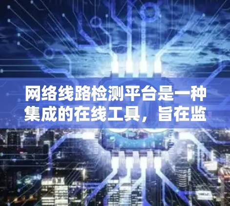 网络线路检测平台是一种集成的在线工具，旨在监控和管理网络设备，提供全面的故障检测、状态监测和安全监控功能。以下是其主要特点和功能