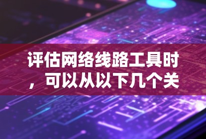 评估网络线路工具时,可以从以下几个关键方面入手,以全面评估工具的性能、兼容性和适用性 评估网络线路工具时,可以从以下几个关键方面入手,以全面评估工具的性能、兼容性和适用性