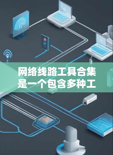 网络线路工具合集是一个包含多种工具的集合，用于处理网络和数据相关的问题。以下是学习该合集的建议