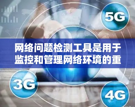 网络问题检测工具是用于监控和管理网络环境的重要工具，帮助组织预防和解决网络问题。以下是对这些工具的详细总结