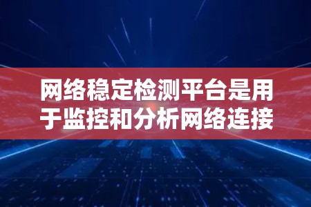 网络稳定检测平台是用于监控和分析网络连接速度和流量的工具，确保网络稳定。以下是几种推荐的平台及其特点