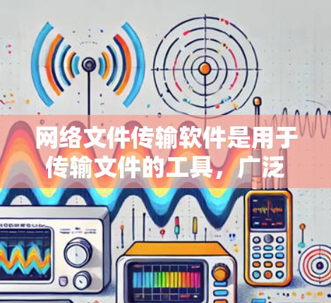 网络文件传输软件是用于传输文件的工具,广泛应用于多个领域。以下是几种主要的网络文件传输软件及其特点 网络文件传输软件是用于传输文件的工具,广泛应用于多个领域。以下是几种主要的网络文件传输软件及其特点