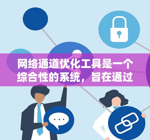 网络通道优化工具是一个综合性的系统,旨在通过分析和管理网络中的不同网络通道,以提高网络性能和用户体验。以下是对该工具的详细介绍 网络通道优化工具是一个综合性的系统,旨在通过分析和管理网络中的不同网络通道,以提高网络性能和用户体验。以下是对该工具的详细介绍
