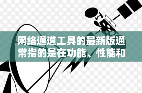 网络通道工具的最新版通常指的是在功能、性能和兼容性方面进行了显著优化的版本。以下是对网络通道工具最新版的一些关键点的总结 网络通道工具的最新版通常指的是在功能、性能和兼容性方面进行了显著优化的版本。以下是对网络通道工具最新版的一些关键点的总结