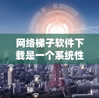 网络梯子软件下载是一个系统性的过程，建议按照以下步骤进行