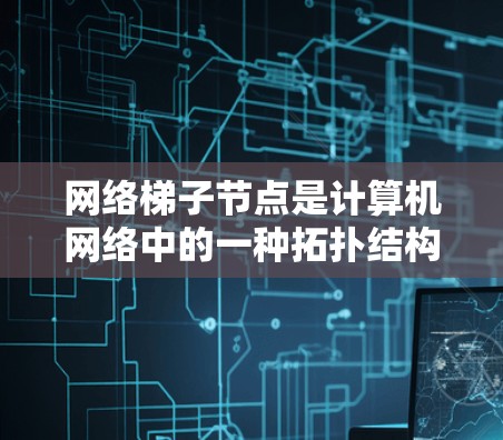 网络梯子节点是计算机网络中的一种拓扑结构，旨在将多个设备连接成一个简单的、易于管理的网络。以下是关于梯子节点的详细说明
