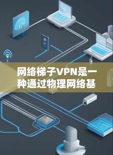 网络梯子VPN是一种通过物理网络基础设施实现虚拟连接的技术，允许用户访问多个设备或服务器，提供IPsec加密通信，具有较低成本、灵活性和端到端安全的优点。以下是详细的总结