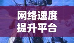 网络速度提升平台是一个为企业提供工具,帮助提升网络连接速度的关键资源。以下是对这一平台的详细分析和总结 网络速度提升平台是一个为企业提供工具,帮助提升网络连接速度的关键资源。以下是对这一平台的详细分析和总结