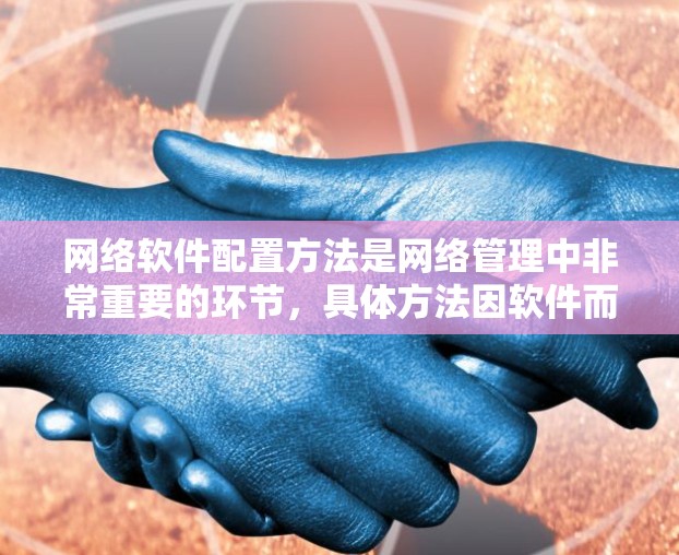 网络软件配置方法是网络管理中非常重要的环节，具体方法因软件而异。以下是一些常见的网络软件配置方法，适用于 Windows、Linux、WebOS 等常见网络管理工具