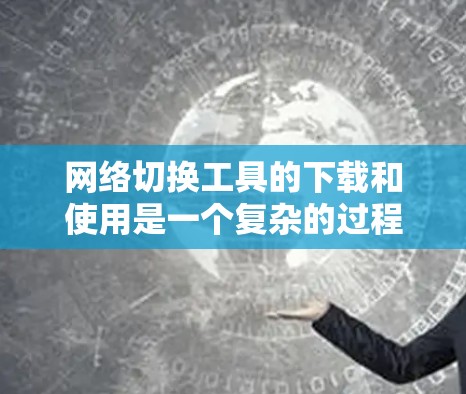 网络切换工具的下载和使用是一个复杂的过程，具体步骤如下