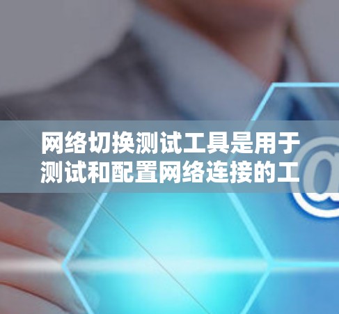 网络切换测试工具是用于测试和配置网络连接的工具，帮助你理解不同网络之间的连接方式、稳定性、带宽和延迟等特性。以下是一些实用的网络切换测试工具和使用方法，帮助你更好地管理网络