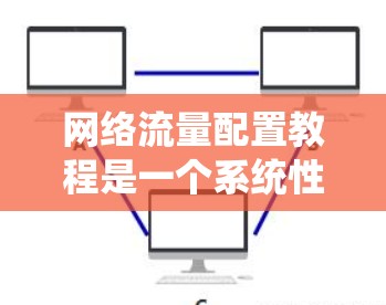 网络流量配置教程是一个系统性的工作，涵盖了多个步骤和知识点。以下是逐步指南，帮助您系统地理解并完成网络流量配置