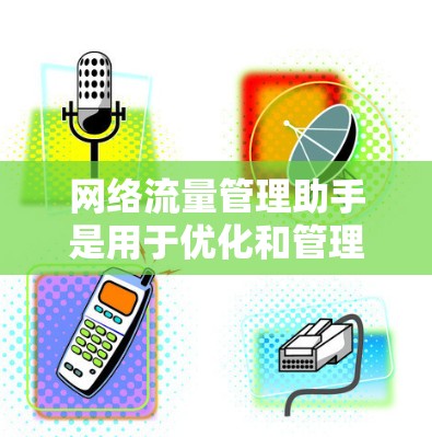 网络流量管理助手是用于优化和管理网络流量的工具，帮助通过数据处理和分析，提高网络性能。以下是优化网络流量的步骤