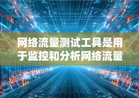网络流量测试工具是用于监控和分析网络流量状态的工具，涵盖了多种功能和用途，适合不同场景的需求。以下是针对这些工具的系统总结