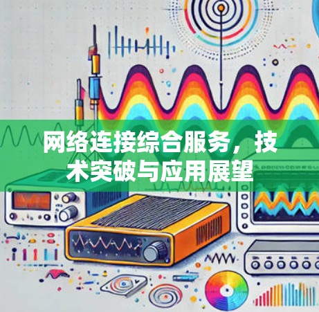 网络连接综合服务,技术突破与应用展望 网络连接综合服务,技术突破与应用展望