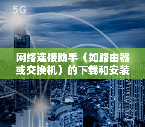 网络连接助手（如路由器或交换机）的下载和安装通常需要根据设备类型进行。以下是一些常见的步骤，适用于大多数网络连接助手