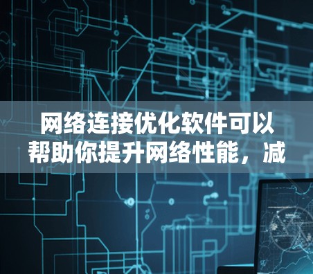 网络连接优化软件可以帮助你提升网络性能，减少延迟，优化连接，尤其是在电脑上或企业网络中。以下是一些推荐的软件，供你选择