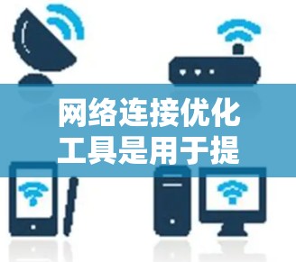 网络连接优化工具是用于提升网络性能和安全性的重要工具，主要包括流量分配优化、带宽管理、防火墙配置等。以下是对这些工具的详细介绍