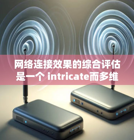 网络连接效果的综合评估是一个 intricate而多维度的议题，涉及多个方面的考虑。以下是对这一问题的系统整理和总结
