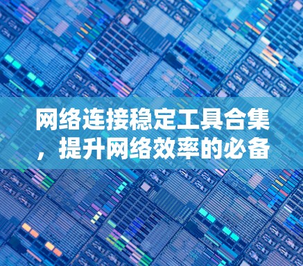 网络连接稳定工具合集,提升网络效率的必备之选 网络连接稳定工具合集,提升网络效率的必备之选