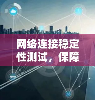 网络连接稳定性测试,保障通信顺畅的关键步骤 网络连接稳定性测试,保障通信顺畅的关键步骤