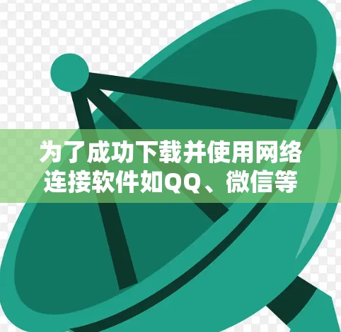 为了成功下载并使用网络连接软件如QQ、微信等,您可以按照以下步骤进行操作 为了成功下载并使用网络连接软件如QQ、微信等,您可以按照以下步骤进行操作