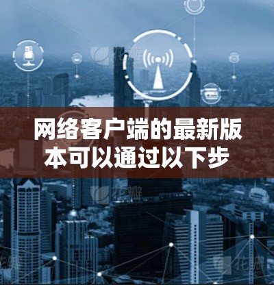 网络客户端的最新版本可以通过以下步骤找到