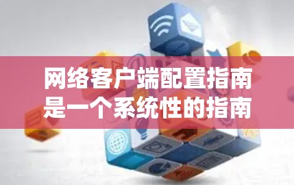 网络客户端配置指南是一个系统性的指南，旨在指导如何配置客户端以确保其正常运行。以下是一个全面的指南，涵盖从确认连接到维护的各个方面