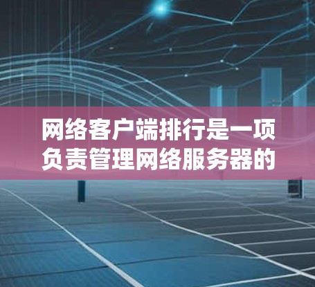 网络客户端排行是一项负责管理网络服务器的系统，旨在按照特定规则对服务器进行排序和监控。以下是网络客户端排行的详细步骤