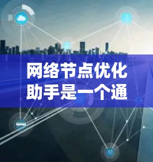 网络节点优化助手是一个通过智能工具来优化网络节点配置的系统，旨在提升网络性能和效率。以下是对该主题的总结和建议